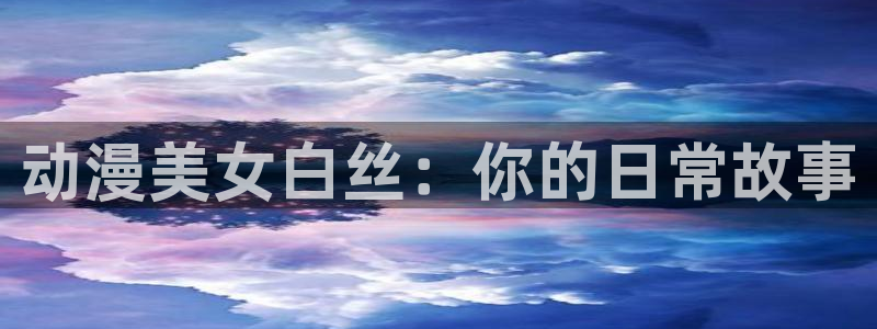 樱花动漫6大全：动漫美女白丝：你的日常故事