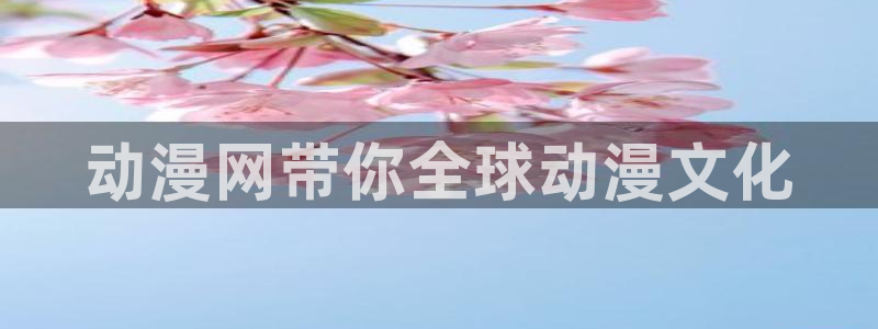 樱花动漫专注的门户网：动漫网带你全球动漫文化