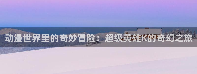 樱花动漫片子大全：动漫世界里的奇妙冒险：超级英雄K的奇幻之旅